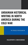 Ukrainian Historical Writing in North America during the Cold War - Volodymyr V. Kravchenko - 9781793609076