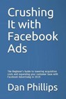 Crushing It with Facebook Ads: The Beginner's Guide to Lowering Acquisition Costs and Expanding Your Customer Base with Facebook Advertising in 2019 - PHILLIPS,  Dan - 9781795009522