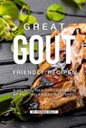 Great Gout Friendly Recipes: A Helpful, Healthy Cookbook of Anti-Inflammatory Dishes! - Thomas Kelly - 9781796774351