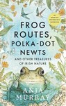 Frog Routes, Polka Dot Newts and Other Treasures of Irish Nature - Anja Murray - 9781804584156