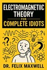 Electromagnetic Theory for Complete Idiots - Felix Maxwell - 9781806253777