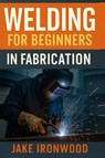 Welding for Beginners in Fabrication - Jake Ironwood - 9781806253821
