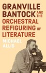 Granville Bantock and the Orchestral Refiguring of Literature - Michael Allis - 9781837651740