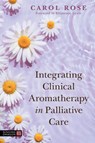 Integrating Clinical Aromatherapy in Palliative Care - Carol Rose - 9781839971600