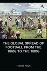 The Global Spread of Football from the 1860s to the 1880s - Thomas Adam - 9781839987205