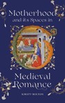 Motherhood and its Spaces in Medieval Romance - Dr Kirsty Bolton - 9781843847649