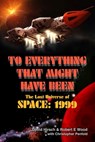 To Everything That Might Have Been: The Lost Universes of Space: 1999 - Robert E Wood ; David Hirsch ; Christopher Penfold - 9781845831967