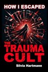 How I Escaped The Trauma Cult (And You Can Too, If You Want To) - Silvia Hartmann - 9781873483916