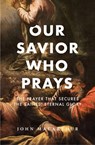 Our Savior Who Prays: The Prayer That Secures the Saints' Eternal Glory - John F. MacArthur - 9781883973094
