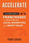 ACCELERATE The Ultimate Guide for FRANCHISEES to Maximize Local Marketing and Boost Sales - Ford Saeks - 9781884667404