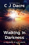 Walking in Darkness: a Miscellany of Sc-fi Shorts - C J Dacre - 9781908557872