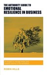 The Authority Guide to Emotional Resilience in Business - Robin Hills - 9781909116597