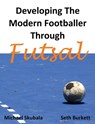 Developing the Modern Footballer Through Futsal - Michael Skubala ; Seth Burkett - 9781909125926