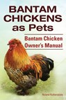 Bantam Chickens. Bantam Chickens as Pets. Bantam Chicken Owner's Manual - Roland Ruthersdale - 9781910410646