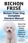 Bichon Frise. Bichon Frise Dog Complete Owners Manual. Bichon Frise care, costs, feeding, grooming, health and training all included. - Asia Moore - 9781910617793