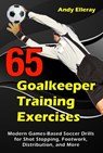 65 Goalkeeper Training Exercises: Modern Games-Based Soccer Drills for Shot Stopping, Footwork, Distribution, and More - Andy Elleray - 9781910773475