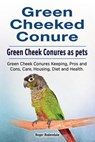 Green Cheeked Conure. Green Cheek Conures as pets. Green Cheek Conures Keeping, Pros and Cons, Care, Housing, Diet and Health. - Roger Rodendale - 9781910861196
