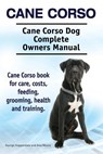 Cane Corso. Cane Corso Dog Complete Owners Manual. Cane Corso book for care, costs, feeding, grooming, health and training. - Asia Moore - 9781910941096