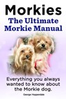 Morkies. The Ultimate Morkie Manual. Everything you always wanted to know about the Morkie dog. - George Hoppendale - 9781910941188