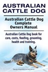 Australian Cattle Dog. Australian Cattle Dog Complete Owners Manual. Australian Cattle Dog book for care, costs, feeding, grooming, health and trainin - Asia Moore - 9781910941898