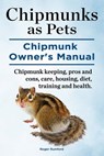 Chipmunks as Pets. Chipmunk Owners Manual. Chipmunk keeping, pros and cons, care, housing, diet, training and health. - Roger Rumford - 9781910941959