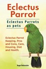 Eclectus Parrot. Eclectus Parrots as pets. Eclectus Parrot Keeping, Pros and Cons, Care, Housing, Diet and Health. - Roger Rodendale - 9781911142447