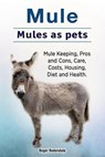 Mule. Mules as pets. Mule Keeping, Pros and Cons, Care, Costs, Housing, Diet and Health. - Roger Rodendale - 9781912057801