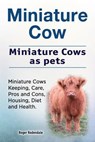 Miniature Cow. Miniature Cows as pets. Miniature Cows Keeping, Care, Pros and Cons, Housing, Diet and Health. - Roger Rodendale - 9781912057948