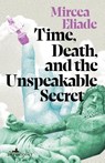 Time, Death and the Unspeakable Secret - Mircea Eliade - 9781912545513