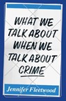 What We Talk About When We Talk About Crime - Jennifer Fleetwood - 9781912559534
