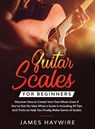 Guitar Scales for Beginners Discover How to Create Your Own Music Even If You've Got No Idea What a Scale Is, Including 50 Tips and Tricks to Help You Finally Make Sense of Scales - James Haywire - 9781914108013