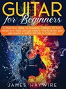 Guitar for Beginners A Practical Guide To Teaching Yourself To Play Guitar In A Week Or Less Even If You've Never Seen (Or Heard) A Guitar Before In Your Life - James Haywire - 9781914108044