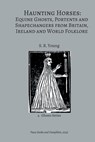 Haunting Horses: Equine Ghosts, Portents and Shapechangers from Britain, Ireland and World Folklore - S. R. Young - 9781915574190