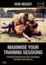 Maximise Your Training Sessions: Football Practices for Ever-Changing Numbers and Spaces - Rob McKay - 9781915855251