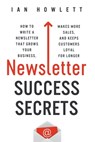 Newsletter Success Secrets: How to write a newsletter that grows your business, makes more sales, and keeps customers loyal for longer - Ian Howlett - 9781916056800