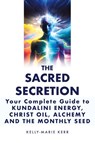 The Sacred Secretion, Your Complete Guide to Kundalini Energy, Christ Oil, Alchemy and the Monthly Seed - Kelly-Marie Kerr - 9781916413740