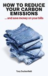 How to Reduce Your Carbon Emissions: ... and Save Money on Your Bills - Tony Duckenfield - 9781916749429