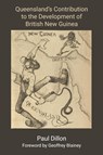 Queensland's Contribution to the Development of British New Guinea - Paul Dillon - 9781922815880