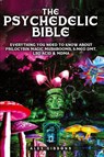 The Psychedelic Bible - Everything You Need To Know About Psilocybin Magic Mushrooms, 5-Meo DMT, LSD/Acid & MDMA - Alex Gibbons - 9781925992366