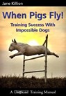 When Pigs Fly: Training Success with Impossible Dogs - Jane Killion - 9781929242443