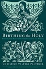 Birthing the Holy: Wisdom from Mary to Nurture Creativity and Renewal - Christine Valters Paintner - 9781932057270
