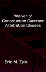 Waiver of Construction Contract Arbitration Clauses - Eric M Zyla - 9781934086025