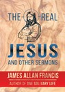 The Real Jesus And Other Sermons - James Allan Francis - 9781939438577