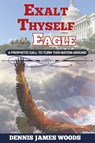 Exalt Thyself as the Eagle - Dennis James Woods - 9781939654656
