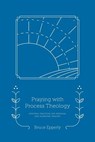 Praying with Process Theology: Spiritual Practices for Personal and Planetary Healing - Bruce Epperly - 9781940447261