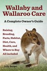 Wallaby and Wallaroo Care. Raising, Breeding, Facts, Habitat, Diet, Care, Health, and Where to Buy All Included. a Complete Owner's Guide - Lolly Brown - 9781941070031