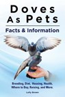 Doves As Pets: Breeding, Diet, Housing, Health, Where to Buy, Raising, and More. Facts & Information - Lolly Brown - 9781941070420