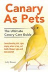 Canary As Pets: Canary breeding, diet, cages, singing, where to buy, cost, health, lifespan, types, and more covered! The Ultimate Canary Care Guide - Lolly Brown - 9781941070505