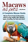 Macaws as Pets: Macaw Parrot Facts & Information, where to buy, health, diet, lifespan, types, breeding, fun facts and more! A Complete Macaw Guide - Lolly Brown - 9781941070796