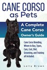Cane Corso as Pets: Cane Corso Breeding, Where to Buy, Types, Care, Cost, Diet, Grooming, and Training all Included. A Complete Cane Corso Owner's Gui - Lolly Brown - 9781941070895